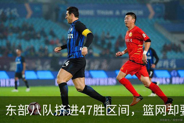 东部八队挤进47胜区间，篮网却要从20胜冲到30胜