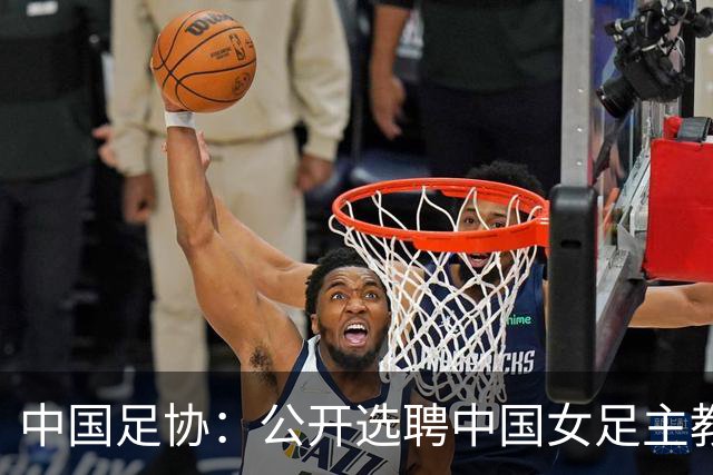 中国足协：公开选聘中国女足主教练，年龄原则上应在55周岁以下，执教实绩突出、大赛经验丰富者可适当放宽，国籍不限