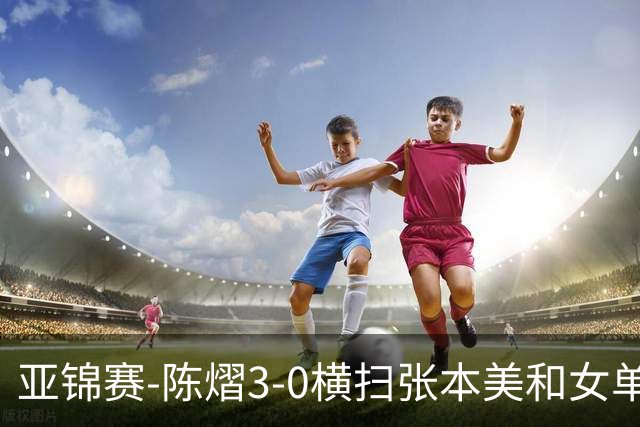 亚锦赛-陈熠3-0横扫张本美和女单夺冠 终结交手4连败