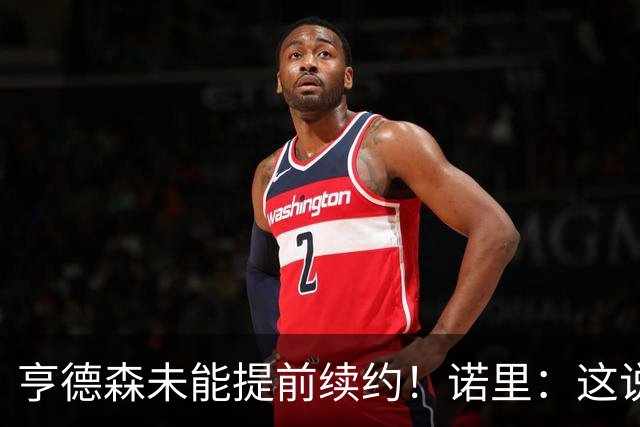 亨德森未能提前续约！诺里：这说明不了什么 明夏有机会匹配报价