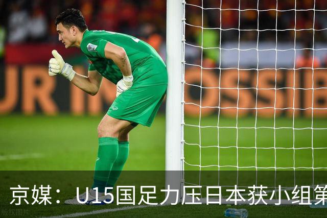 京媒：U15国足力压日本获小组第二，进入U15世界杯第二层级