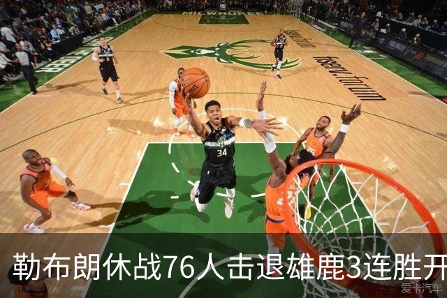 勒布朗休战76人击退雄鹿3连胜开季，恩比德28+11+10布朗27+5