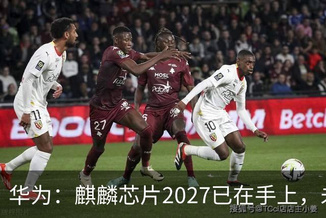 华为：麒麟芯片2027已在手上，未来可持续演进10年