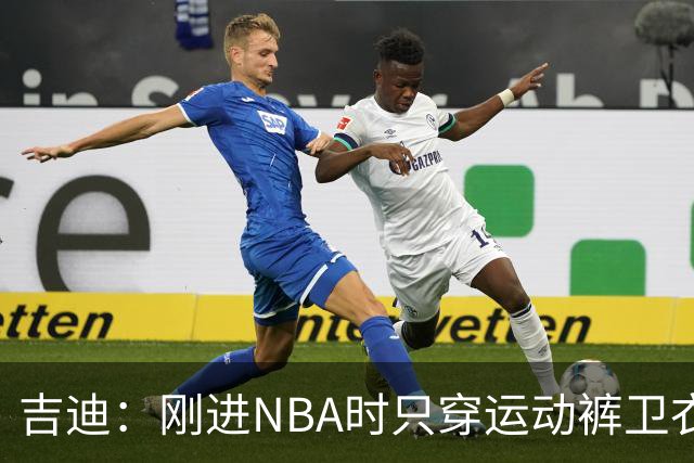 吉迪：刚进NBA时只穿运动裤卫衣 后来受亚历山大影响开始研究穿搭