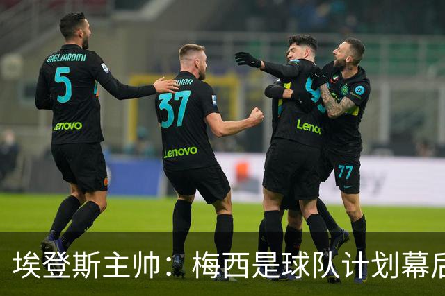 埃登斯主帅：梅西是球队计划幕后主导者，目标站稳脚跟再升级