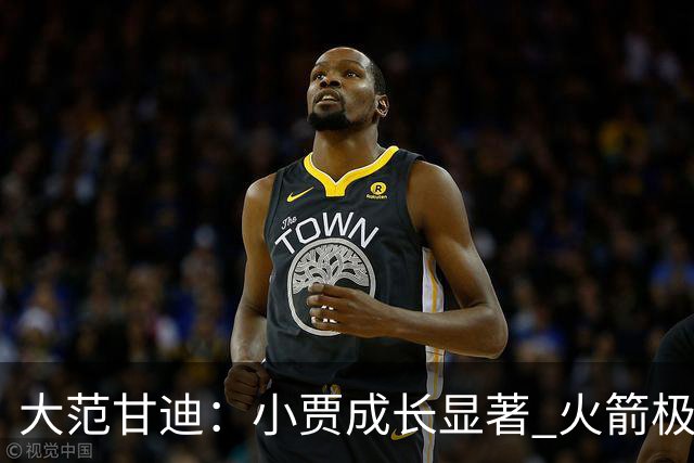 大范甘迪：小贾成长显著 火箭极具侵略性&在西部仅次于雷霆和马刺