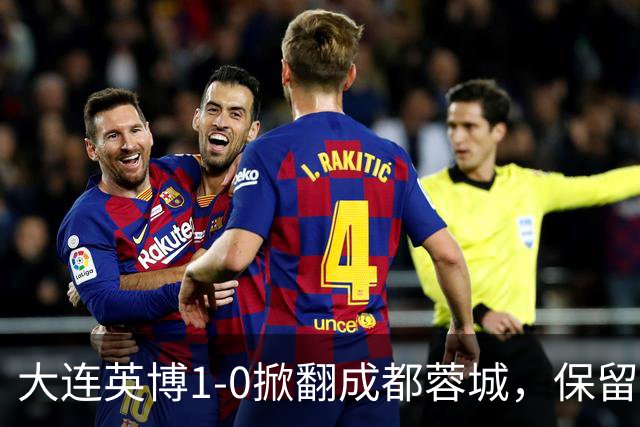 大连英博1-0掀翻成都蓉城，保留争冠希望，赛后主帅霸气表态引热议
