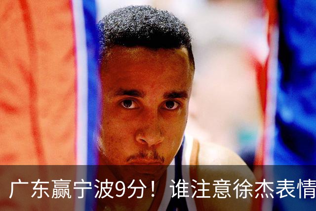 广东赢宁波9分！谁注意徐杰表情，官宣CBA第三份罚单！浙江和青岛遭重罚