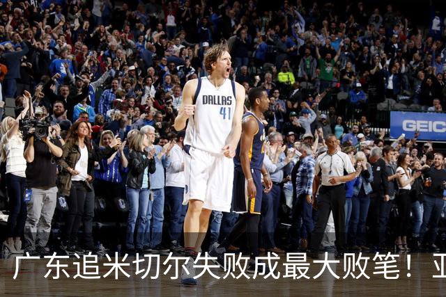 广东追米切尔失败成最大败笔！亚帅用废本土球员，杜锋旧部全迷失