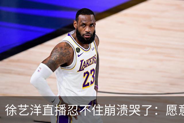 徐艺洋直播忍不住崩溃哭了：愿意相信我们的就相信我们，不愿意相信我们也没办法