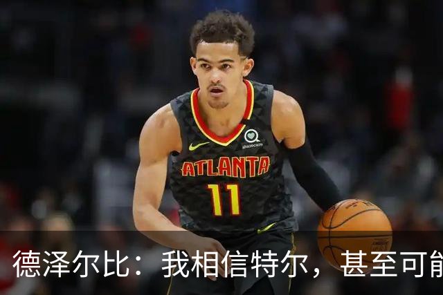 德泽尔比：我相信特尔，甚至可能比他自己更相信他