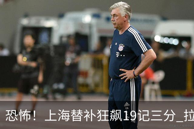 恐怖！上海替补狂飙19记三分 拉塞尔引领三人20+