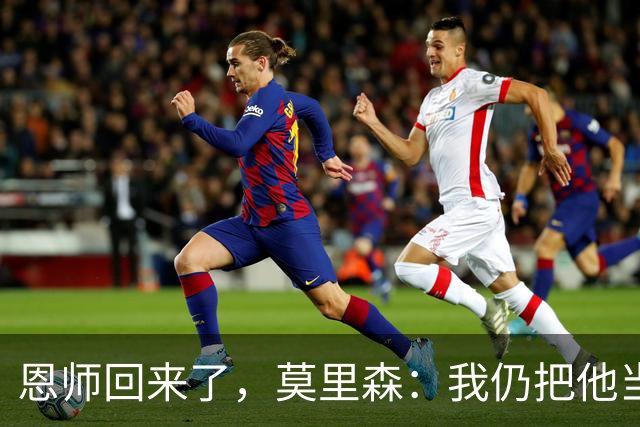 恩师回来了，莫里森：我仍把他当老大，但这场要拿3分