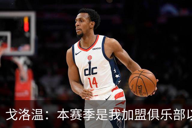 戈洛温：本赛季是我加盟俱乐部以来，身体状态最好的赛季之一