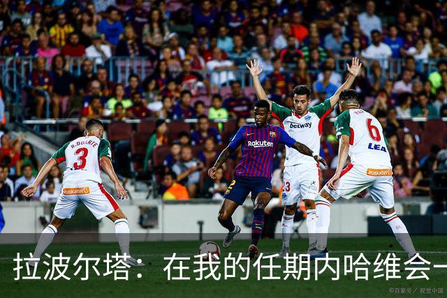 拉波尔塔：在我的任期内哈维会一直是巴萨的主帅