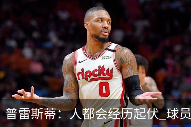 普雷斯蒂：人都会经历起伏 球员会记住你带给他们的感受