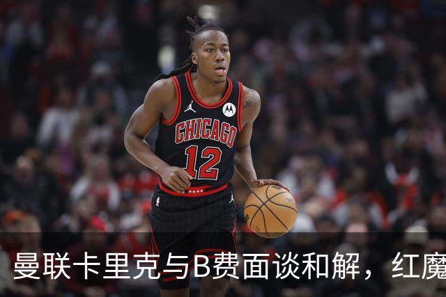 曼联卡里克与B费面谈和解，红魔队长有望客战切尔西回归首发！