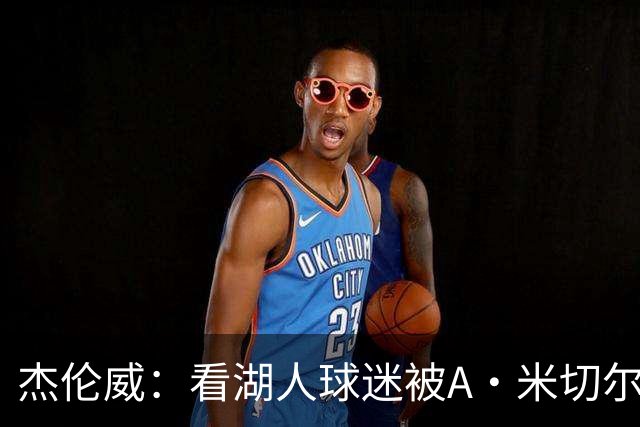 杰伦威：看湖人球迷被A·米切尔打懵太有趣 我常去社媒看他们反应