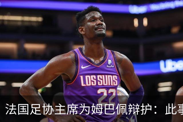 法国足协主席为姆巴佩辩护：此事应到此为止；姆巴佩已公开致歉，各方应放过他，毕竟那番话并非他本意