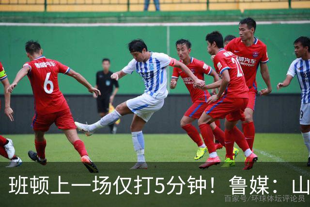 班顿上一场仅打5分钟！鲁媒：山东会在第一段结束后进行一些调整