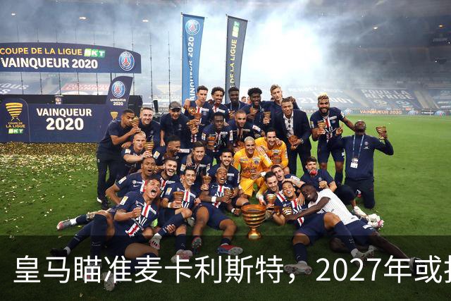 皇马瞄准麦卡利斯特，2027年或抢利物浦核心