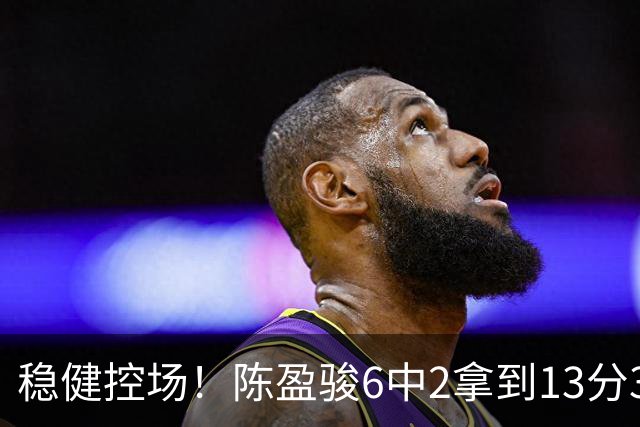 稳健控场！陈盈骏6中2拿到13分3板6助1断 罚球8中8