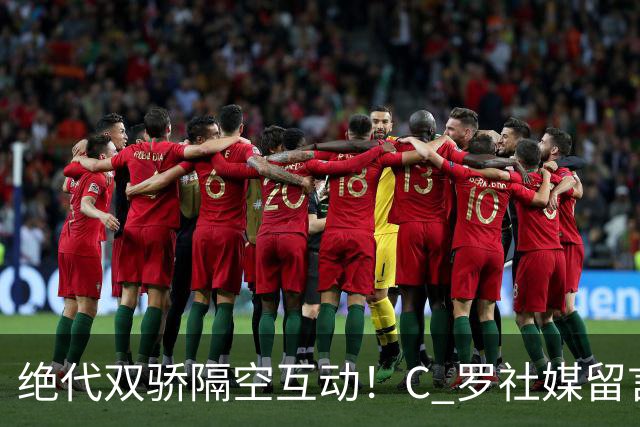 绝代双骄隔空互动！C 罗社媒留言致敬梅西，送别对手的国家队时代