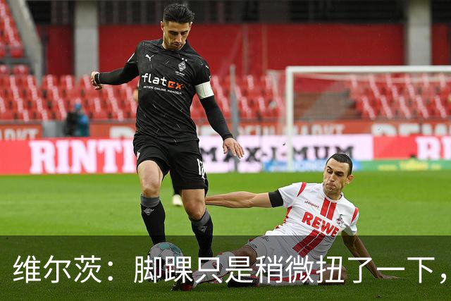 维尔茨：脚踝只是稍微扭了一下，接下来几周应该没问题