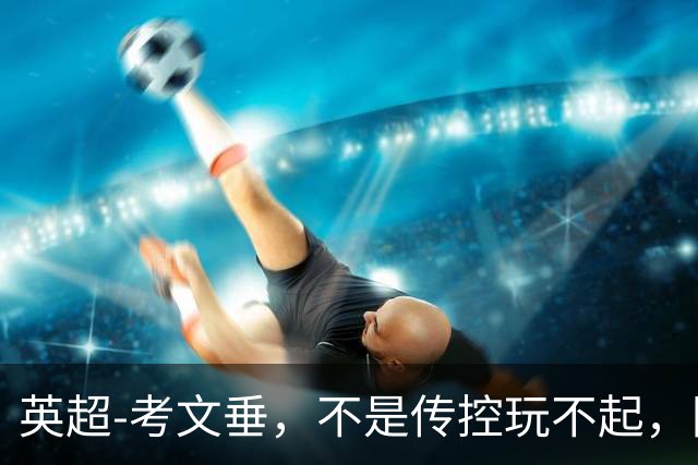 英超-考文垂，不是传控玩不起，防反更有性价比。