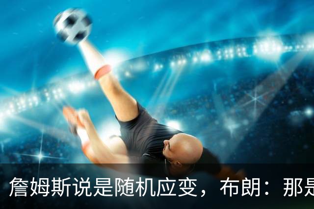 詹姆斯说是随机应变，布朗：那是纳斯的战术