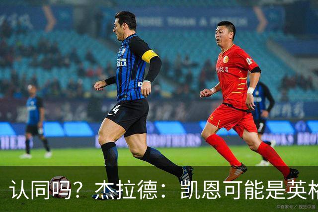 认同吗？杰拉德：凯恩可能是英格兰历史最佳球员，这是至高褒奖