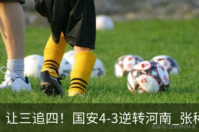 让三追四！国安4-3逆转河南 张稀哲林良铭互相传射张玉宁绝杀