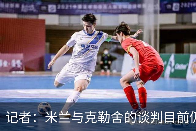 记者：米兰与克勒舍的谈判目前仍存在一些障碍
