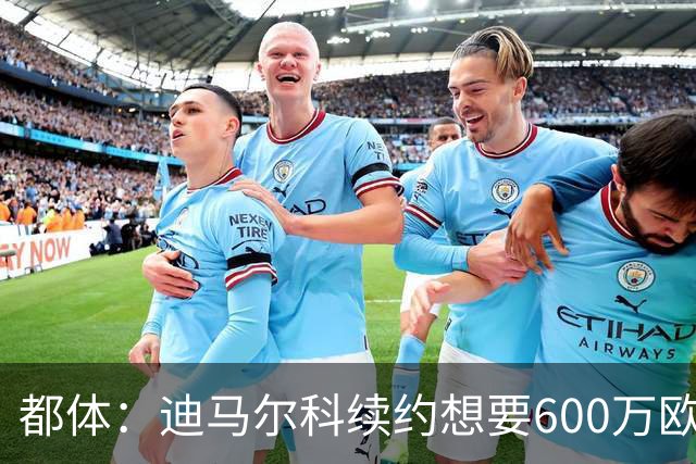 都体：迪马尔科续约想要600万欧，国米愿意提供500万欧加奖金