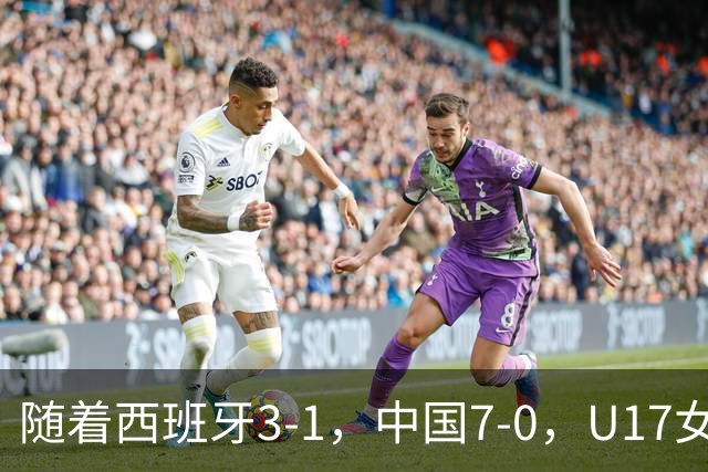 随着西班牙3-1，中国7-0，U17女足世界杯16强已诞生5席：3大东亚劲旅在列