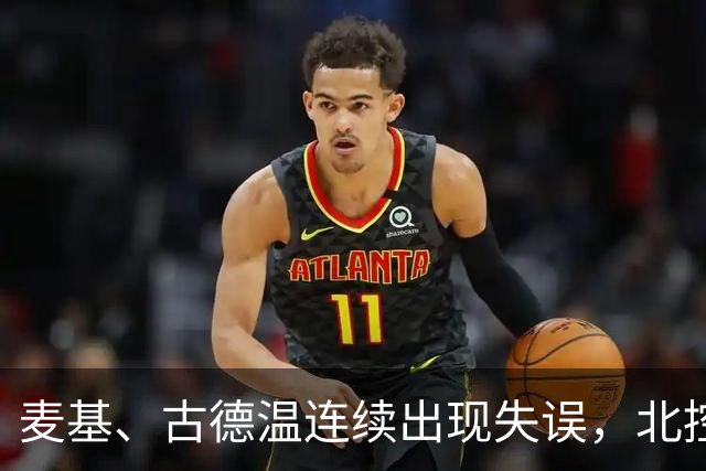 麦基、古德温连续出现失误，北控领先4分打停上海