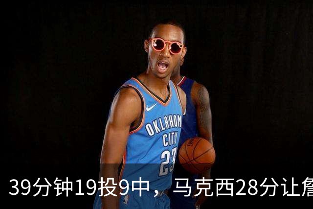 39分钟19投9中，马克西28分让詹姆斯赛后点名