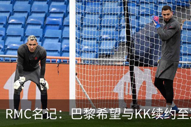 RMC名记：巴黎希望与KK续约至2032年，谈判已经开始